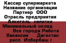 Кассир супермаркета › Название организации ­ Партнер, ООО › Отрасль предприятия ­ Алкоголь, напитки › Минимальный оклад ­ 42 000 - Все города Работа » Вакансии   . Дагестан респ.,Избербаш г.